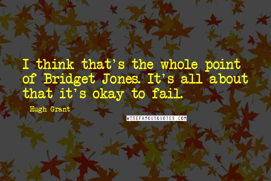 Hugh Grant Quotes: I think that's the whole point of Bridget Jones. It's all about that it's okay to fail.