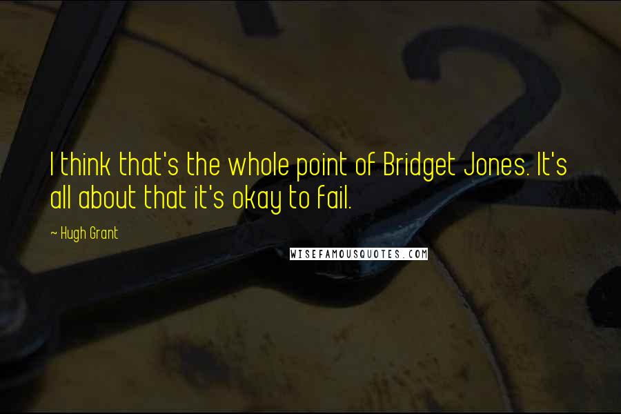 Hugh Grant Quotes: I think that's the whole point of Bridget Jones. It's all about that it's okay to fail.