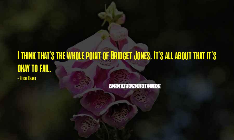 Hugh Grant Quotes: I think that's the whole point of Bridget Jones. It's all about that it's okay to fail.