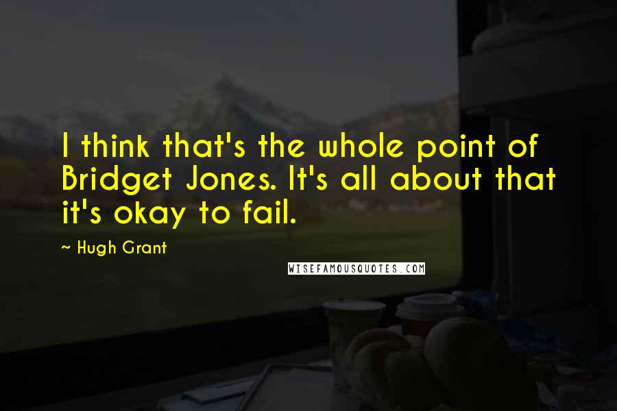 Hugh Grant Quotes: I think that's the whole point of Bridget Jones. It's all about that it's okay to fail.