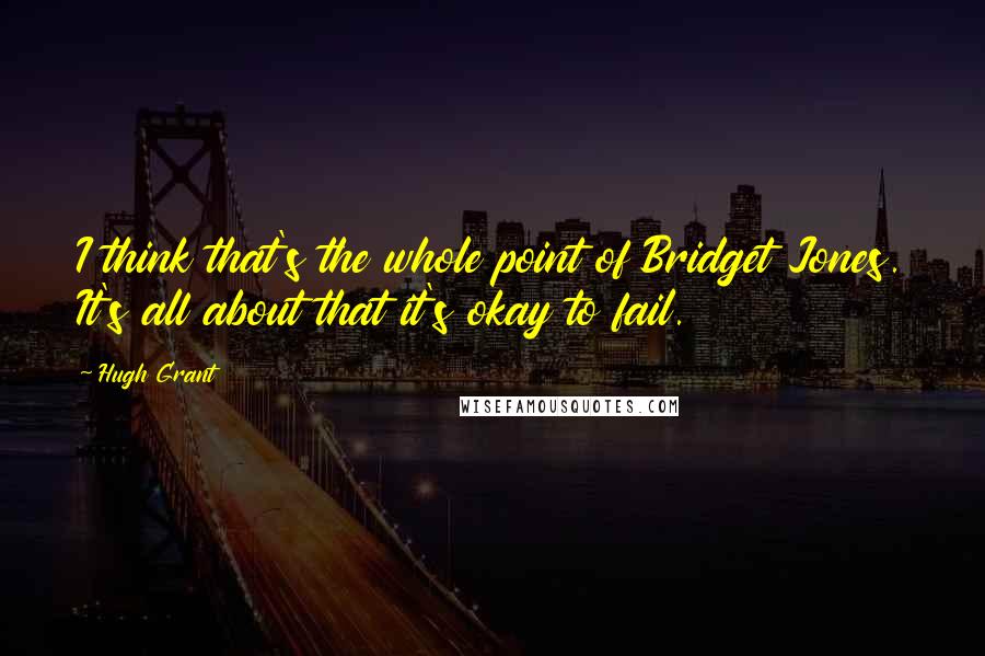 Hugh Grant Quotes: I think that's the whole point of Bridget Jones. It's all about that it's okay to fail.