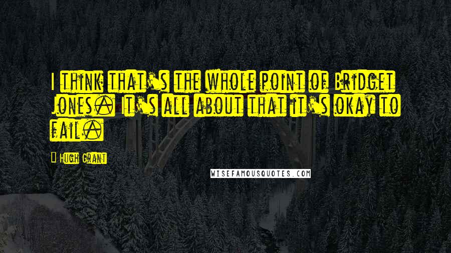 Hugh Grant Quotes: I think that's the whole point of Bridget Jones. It's all about that it's okay to fail.