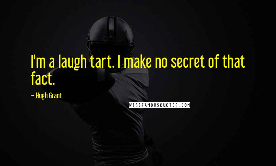 Hugh Grant Quotes: I'm a laugh tart. I make no secret of that fact.