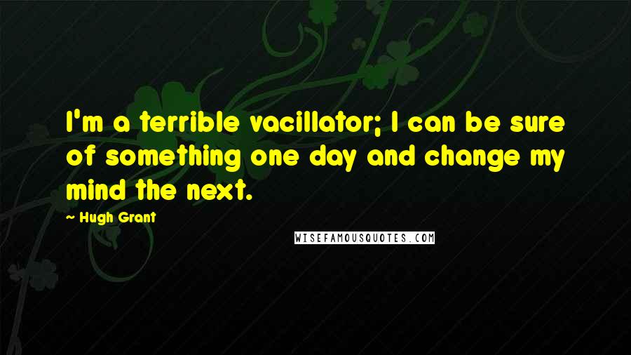 Hugh Grant Quotes: I'm a terrible vacillator; I can be sure of something one day and change my mind the next.