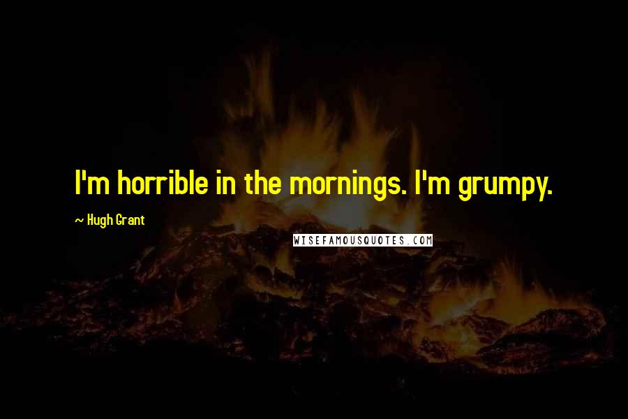Hugh Grant Quotes: I'm horrible in the mornings. I'm grumpy.