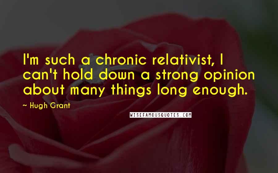 Hugh Grant Quotes: I'm such a chronic relativist, I can't hold down a strong opinion about many things long enough.