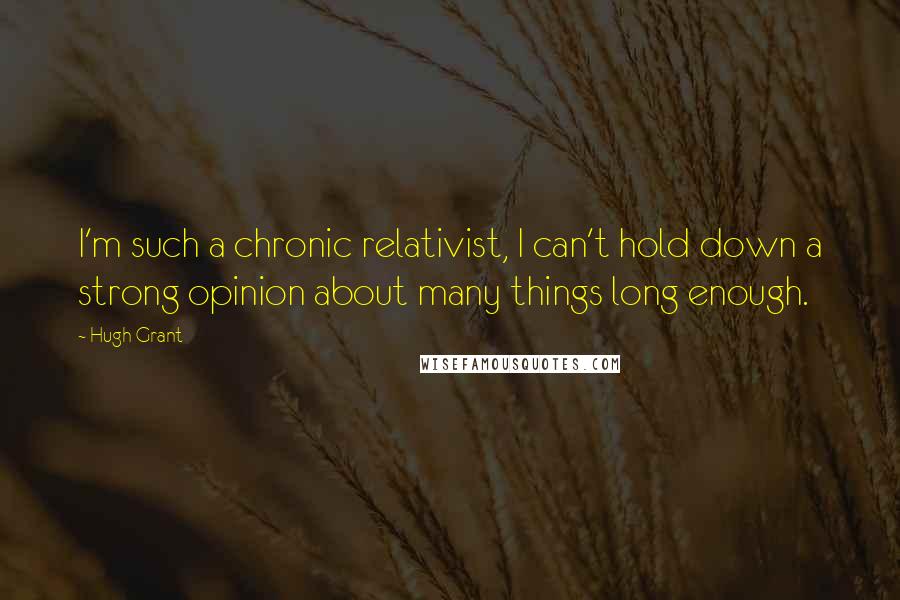 Hugh Grant Quotes: I'm such a chronic relativist, I can't hold down a strong opinion about many things long enough.