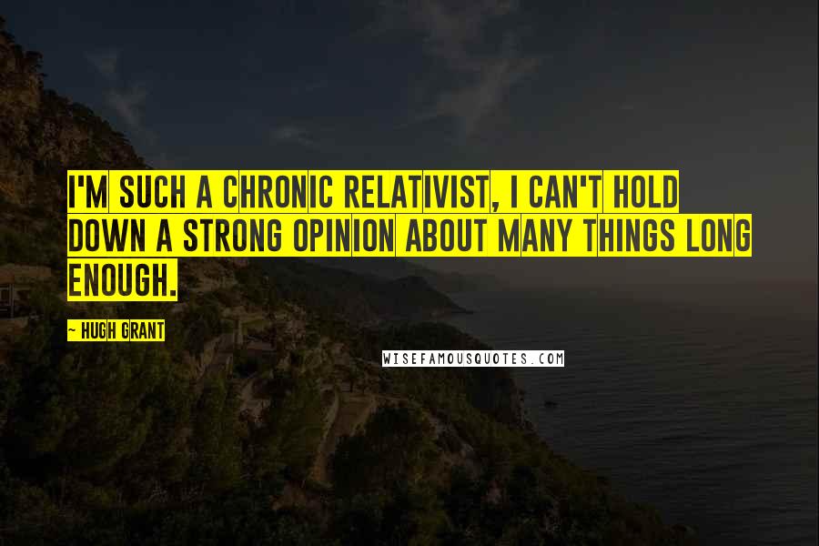 Hugh Grant Quotes: I'm such a chronic relativist, I can't hold down a strong opinion about many things long enough.