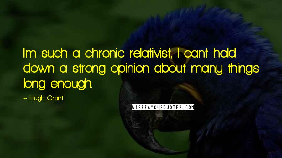 Hugh Grant Quotes: I'm such a chronic relativist, I can't hold down a strong opinion about many things long enough.