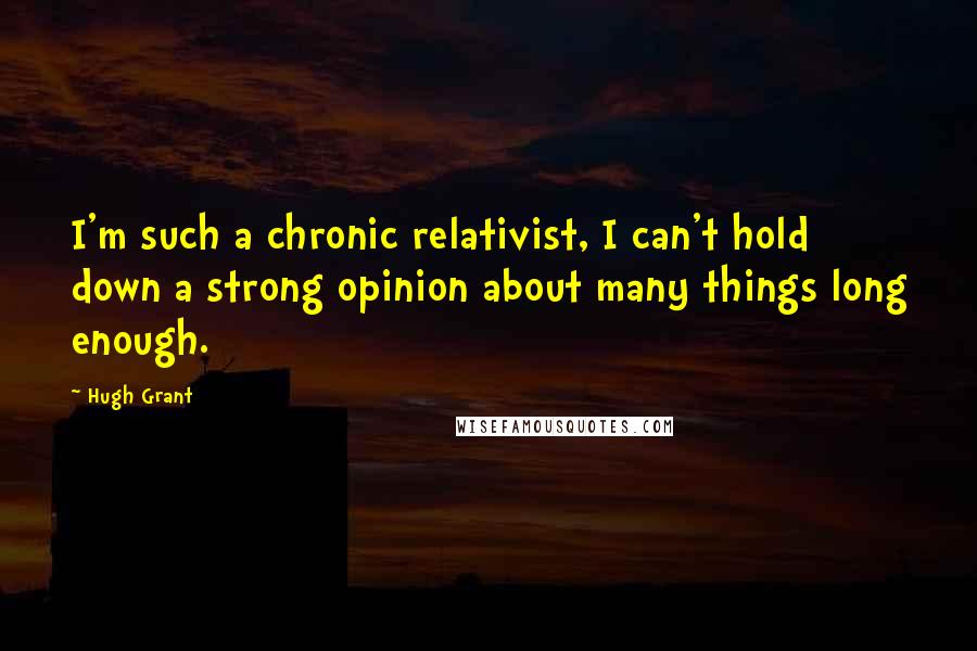 Hugh Grant Quotes: I'm such a chronic relativist, I can't hold down a strong opinion about many things long enough.