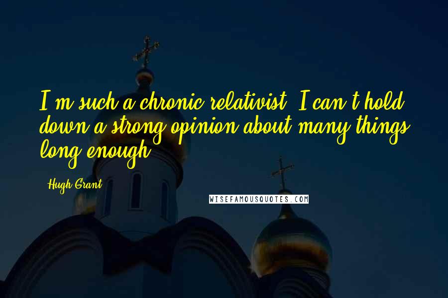 Hugh Grant Quotes: I'm such a chronic relativist, I can't hold down a strong opinion about many things long enough.