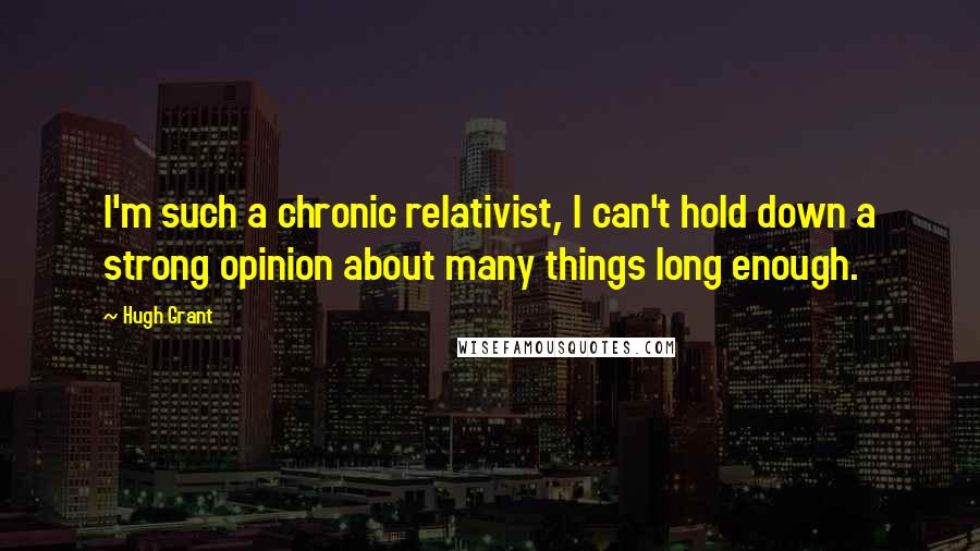 Hugh Grant Quotes: I'm such a chronic relativist, I can't hold down a strong opinion about many things long enough.