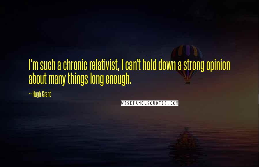 Hugh Grant Quotes: I'm such a chronic relativist, I can't hold down a strong opinion about many things long enough.