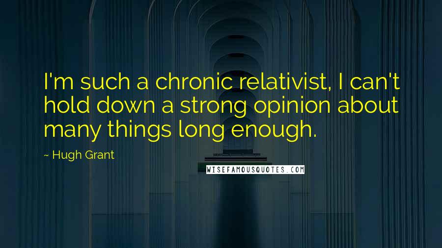 Hugh Grant Quotes: I'm such a chronic relativist, I can't hold down a strong opinion about many things long enough.