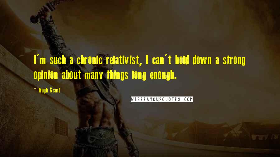 Hugh Grant Quotes: I'm such a chronic relativist, I can't hold down a strong opinion about many things long enough.