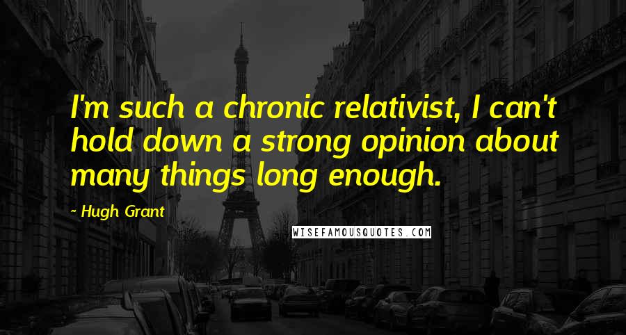 Hugh Grant Quotes: I'm such a chronic relativist, I can't hold down a strong opinion about many things long enough.