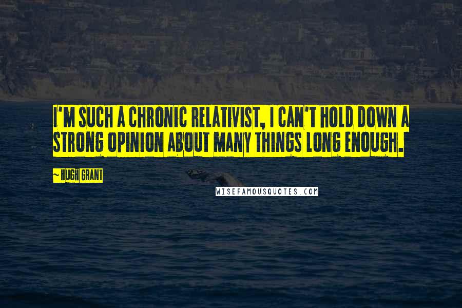 Hugh Grant Quotes: I'm such a chronic relativist, I can't hold down a strong opinion about many things long enough.