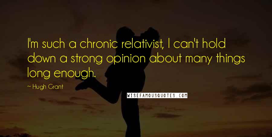 Hugh Grant Quotes: I'm such a chronic relativist, I can't hold down a strong opinion about many things long enough.