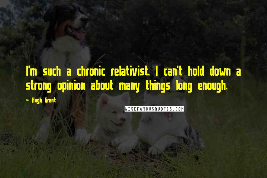 Hugh Grant Quotes: I'm such a chronic relativist, I can't hold down a strong opinion about many things long enough.