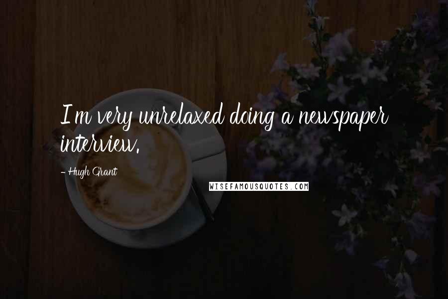 Hugh Grant Quotes: I'm very unrelaxed doing a newspaper interview.