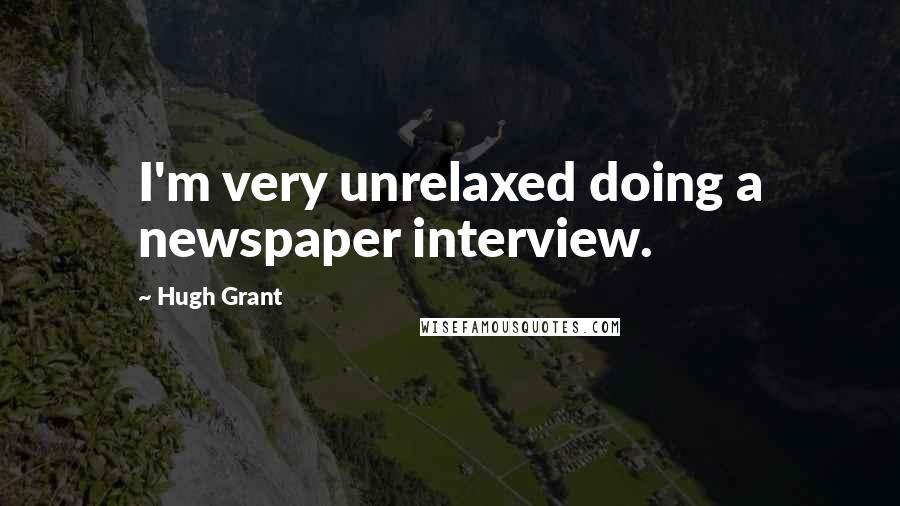 Hugh Grant Quotes: I'm very unrelaxed doing a newspaper interview.