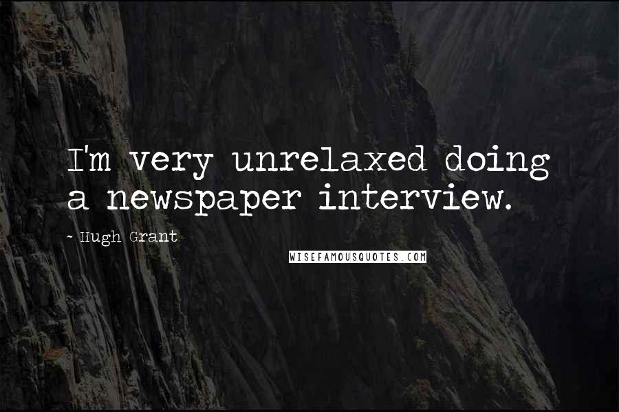 Hugh Grant Quotes: I'm very unrelaxed doing a newspaper interview.