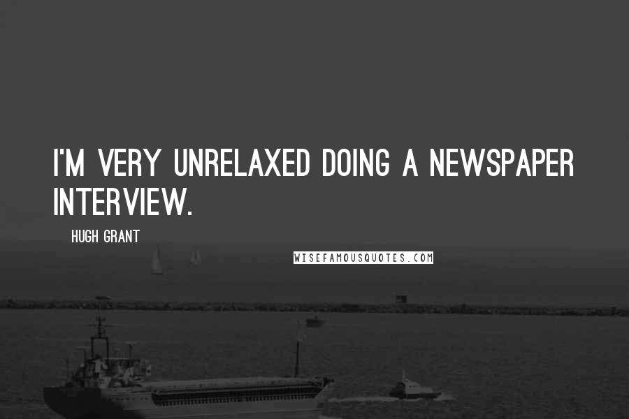 Hugh Grant Quotes: I'm very unrelaxed doing a newspaper interview.