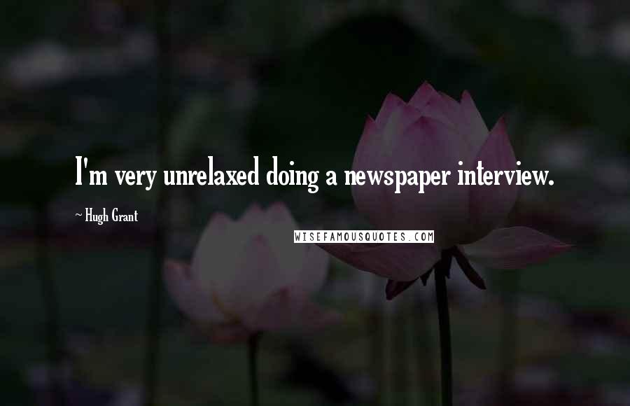 Hugh Grant Quotes: I'm very unrelaxed doing a newspaper interview.