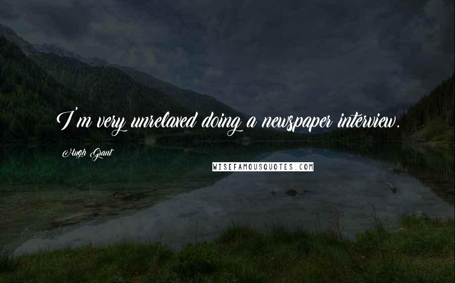 Hugh Grant Quotes: I'm very unrelaxed doing a newspaper interview.