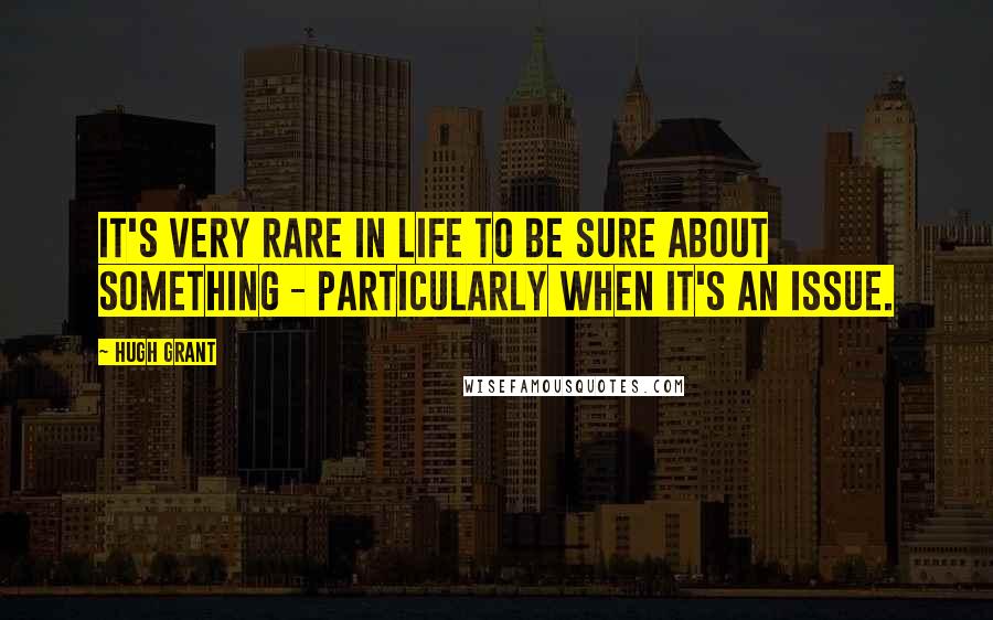 Hugh Grant Quotes: It's very rare in life to be sure about something - particularly when it's an issue.