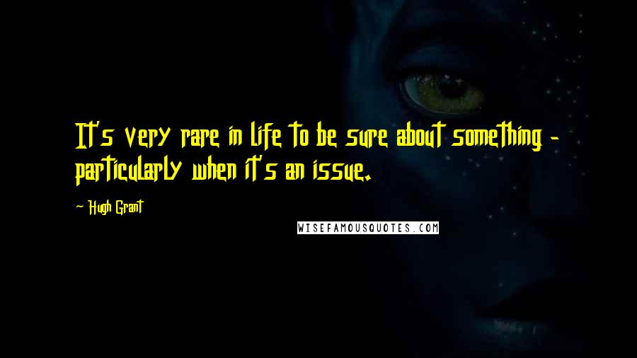 Hugh Grant Quotes: It's very rare in life to be sure about something - particularly when it's an issue.