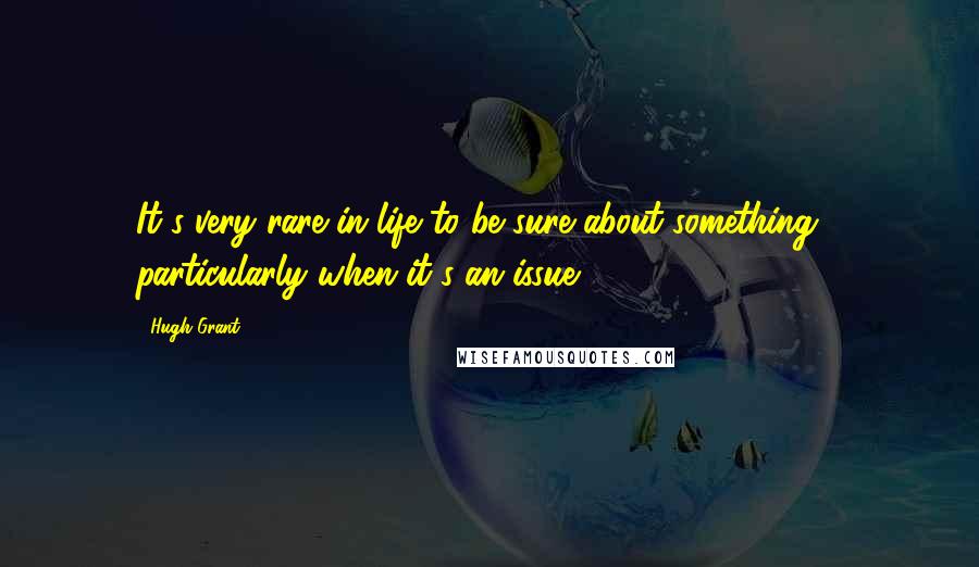 Hugh Grant Quotes: It's very rare in life to be sure about something - particularly when it's an issue.