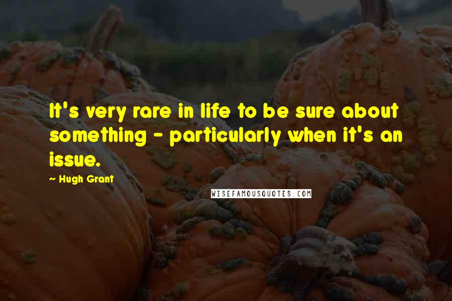Hugh Grant Quotes: It's very rare in life to be sure about something - particularly when it's an issue.