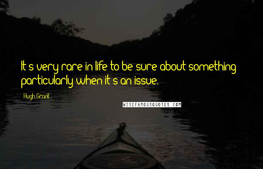 Hugh Grant Quotes: It's very rare in life to be sure about something - particularly when it's an issue.