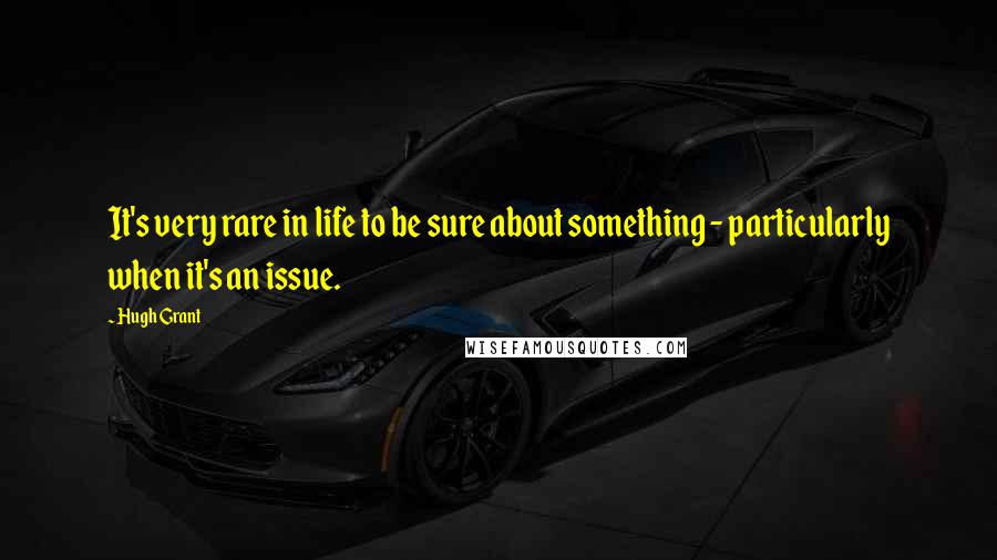 Hugh Grant Quotes: It's very rare in life to be sure about something - particularly when it's an issue.