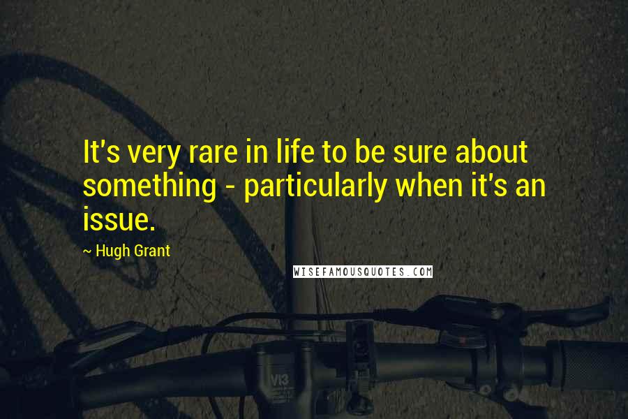 Hugh Grant Quotes: It's very rare in life to be sure about something - particularly when it's an issue.