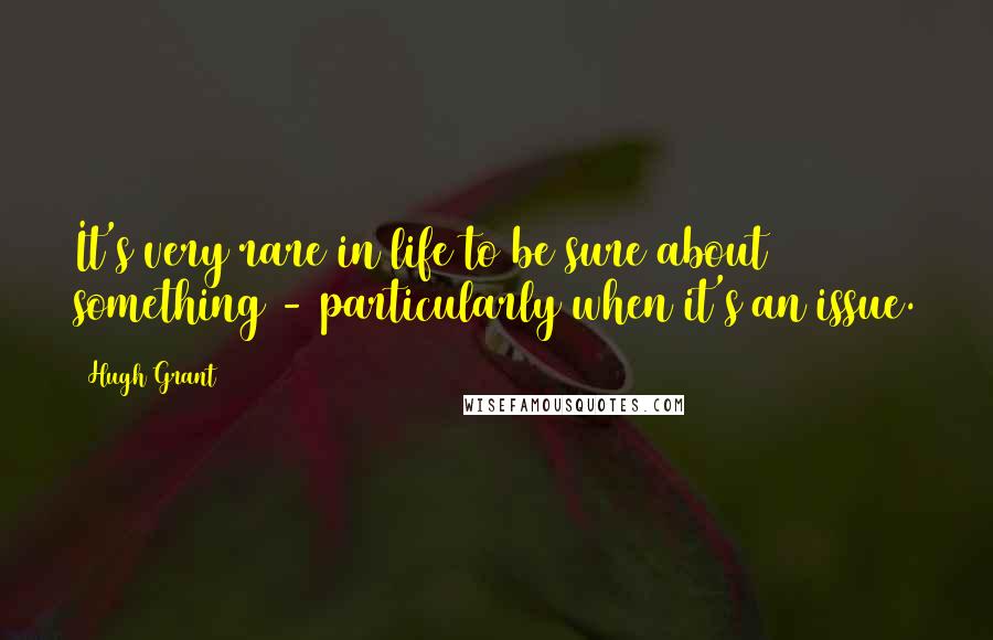 Hugh Grant Quotes: It's very rare in life to be sure about something - particularly when it's an issue.