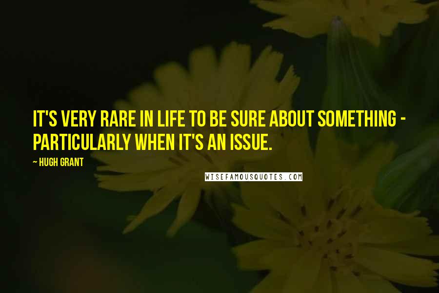 Hugh Grant Quotes: It's very rare in life to be sure about something - particularly when it's an issue.