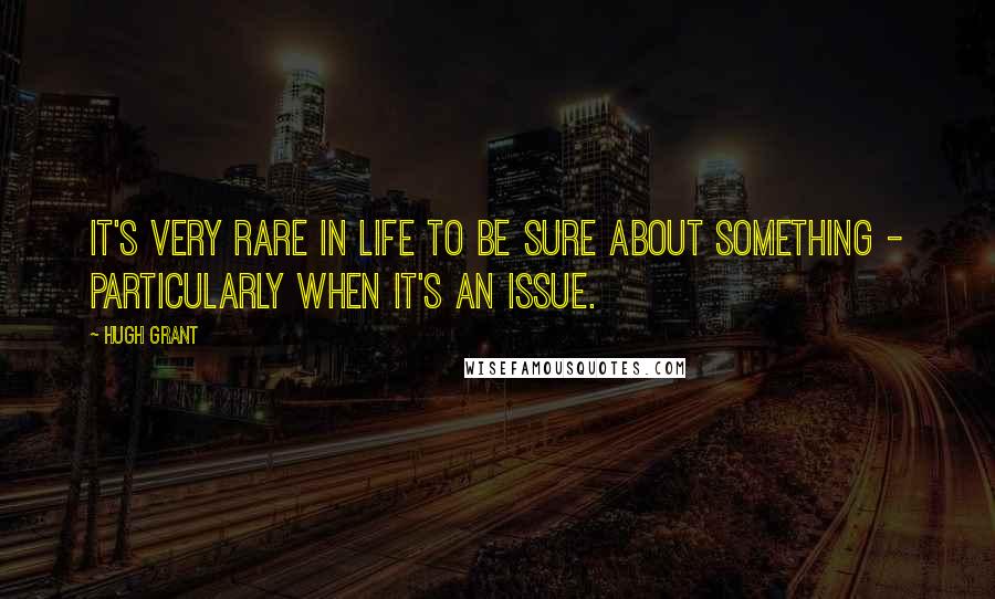 Hugh Grant Quotes: It's very rare in life to be sure about something - particularly when it's an issue.
