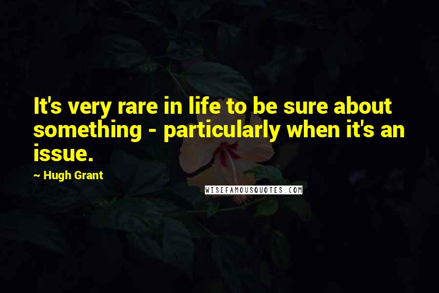 Hugh Grant Quotes: It's very rare in life to be sure about something - particularly when it's an issue.