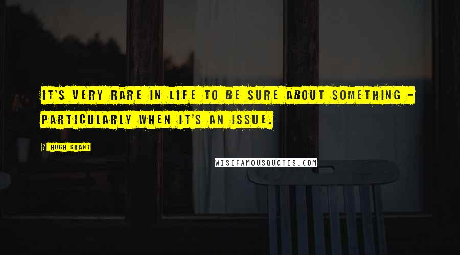 Hugh Grant Quotes: It's very rare in life to be sure about something - particularly when it's an issue.