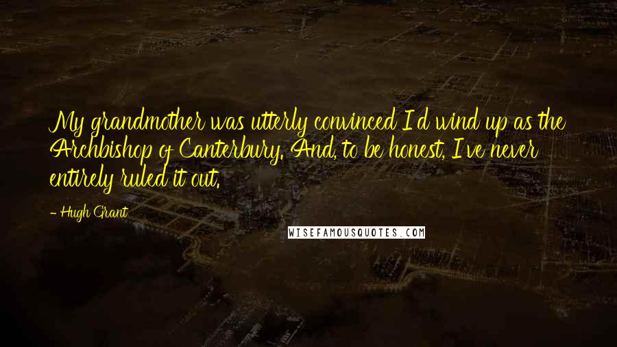 Hugh Grant Quotes: My grandmother was utterly convinced I'd wind up as the Archbishop of Canterbury. And, to be honest, I've never entirely ruled it out.
