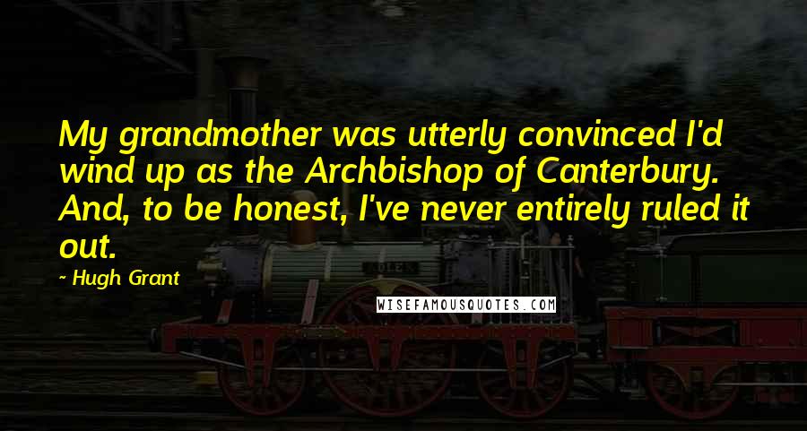 Hugh Grant Quotes: My grandmother was utterly convinced I'd wind up as the Archbishop of Canterbury. And, to be honest, I've never entirely ruled it out.