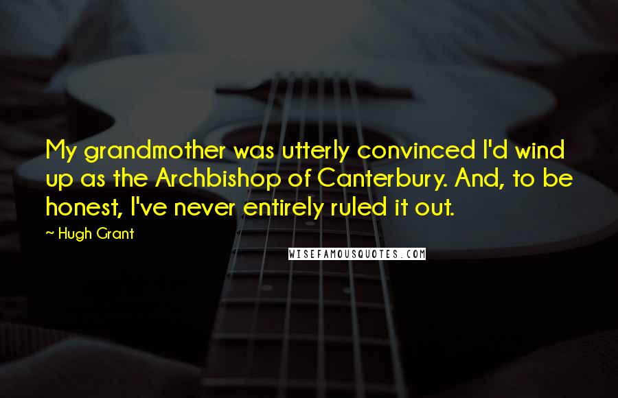 Hugh Grant Quotes: My grandmother was utterly convinced I'd wind up as the Archbishop of Canterbury. And, to be honest, I've never entirely ruled it out.