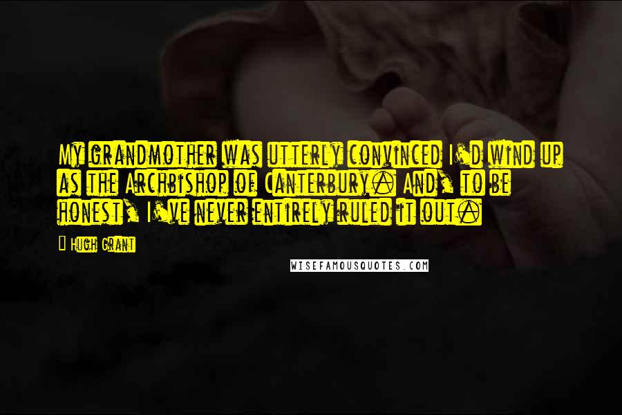 Hugh Grant Quotes: My grandmother was utterly convinced I'd wind up as the Archbishop of Canterbury. And, to be honest, I've never entirely ruled it out.