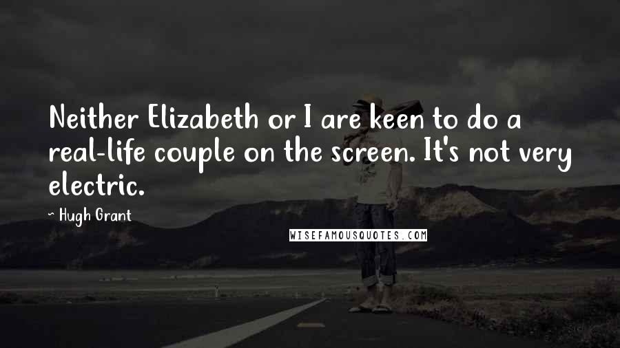 Hugh Grant Quotes: Neither Elizabeth or I are keen to do a real-life couple on the screen. It's not very electric.