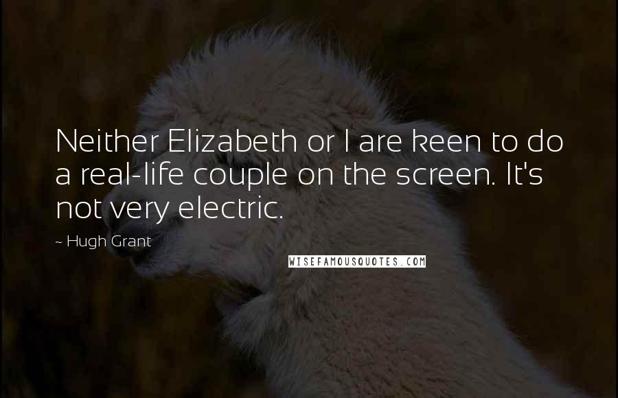 Hugh Grant Quotes: Neither Elizabeth or I are keen to do a real-life couple on the screen. It's not very electric.