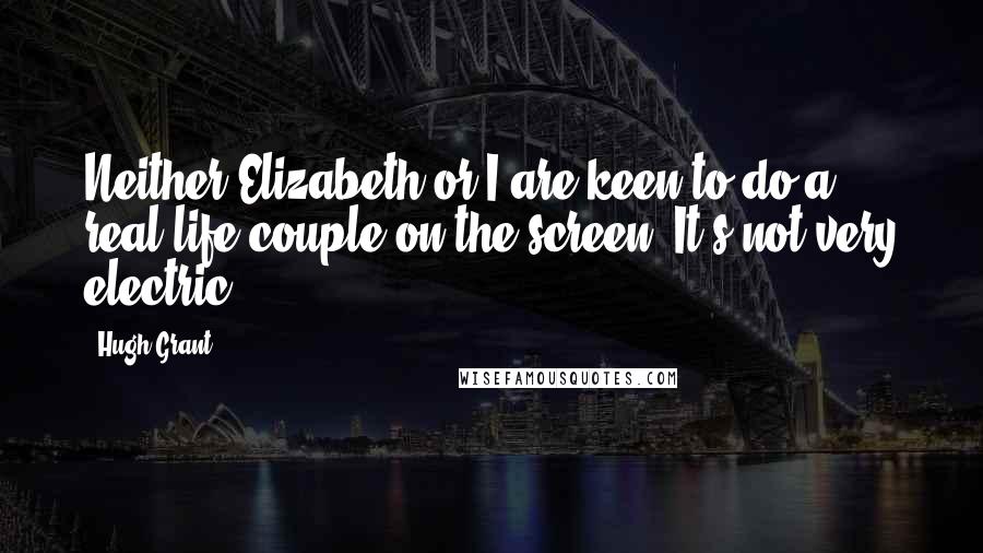 Hugh Grant Quotes: Neither Elizabeth or I are keen to do a real-life couple on the screen. It's not very electric.