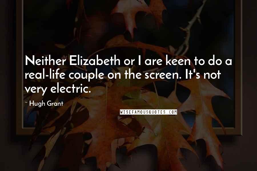 Hugh Grant Quotes: Neither Elizabeth or I are keen to do a real-life couple on the screen. It's not very electric.