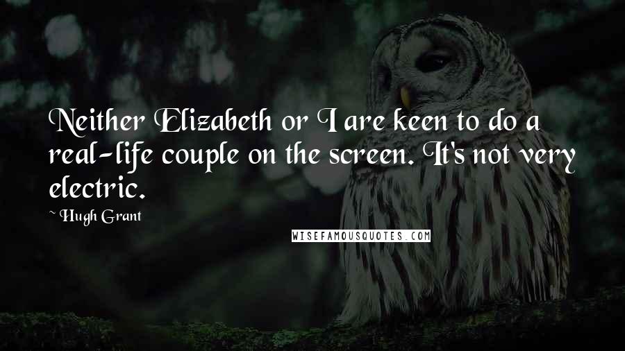 Hugh Grant Quotes: Neither Elizabeth or I are keen to do a real-life couple on the screen. It's not very electric.